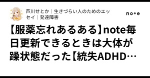 【服薬忘れあるある】note毎日更新できるときは大体が躁状態だった【統失ADHD当時者の後悔レポ】